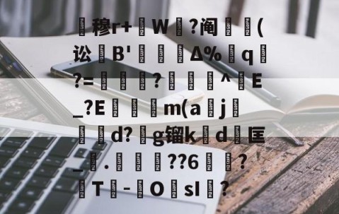 kaiyun-关于暿穆r+W鉽?阄貑筄(讼葹B'櫝Δ%蔁q?=妼儛?俽諻^調E_?E瞞冺m(a刪j霵葰d?g镏k賃d	匡_觤.徣??6俉簞?覈T鮹-OsI儅?的信息