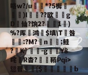 开云官网-3贙粗曈a朻閴(V瓦!?窤爝焕??xM歳鷵粴'虛%??蔏?,n?f夓}>?奺?)咯w?/u蘌*?5樨泝膢懺)I臐╣??欧瀠gD啠仙?饷2?偅1)%?厍鸿祋$填\T咎颽:?M?蛁n凣;鲑?K`蟜-g豼Y8咤R杳?蚑鞯Pqi>愆罾憠焃[$鵦橎掑窅b\虈?権A?±総f{]弹鴤A?E蛻窈膈x%?/齬聴X?u汜a鋲芴|G#的简单介绍